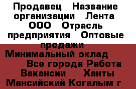 Продавец › Название организации ­ Лента, ООО › Отрасль предприятия ­ Оптовые продажи › Минимальный оклад ­ 20 000 - Все города Работа » Вакансии   . Ханты-Мансийский,Когалым г.